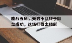 米兰体育课程-鏖战五局，天启小队终于翻盘成功，这场打得太精彩的简单介绍